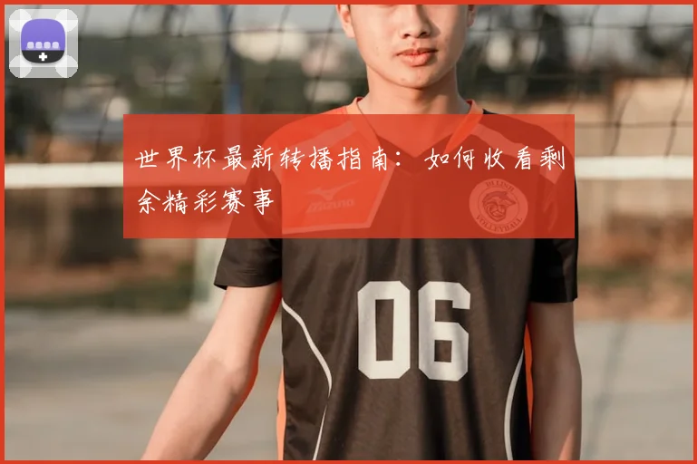 世界杯最新转播指南:如何收看剩余精彩赛事