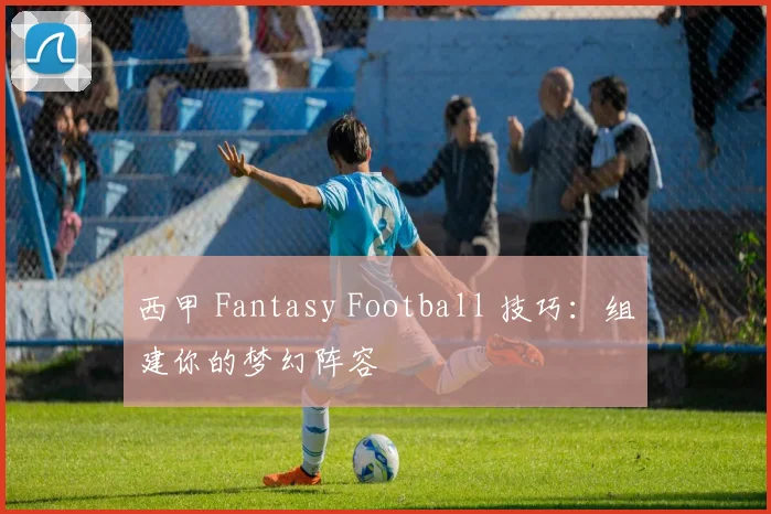 西甲 Fantasy Football 技巧:组建你的梦幻阵容