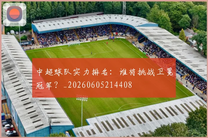 中超球队实力排名:谁将挑战卫冕冠军?_20260605214408