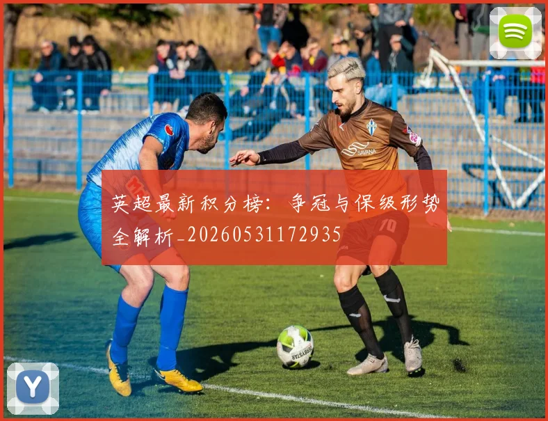 英超最新积分榜：争冠与保级形势全解析_20260531172935