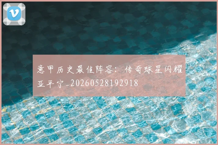 意甲历史最佳阵容：传奇球星闪耀亚平宁_20260528192918