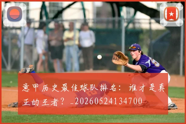 意甲历史最佳球队排名：谁才是真正的王者？_20260524134700