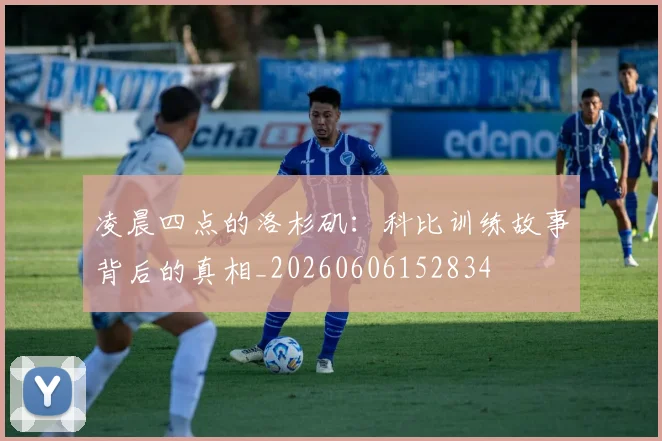凌晨四点的洛杉矶：科比训练故事背后的真相_20260606152834