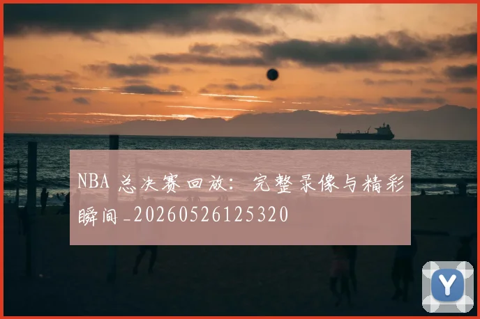 NBA 总决赛回放：完整录像与精彩瞬间_20260526125320