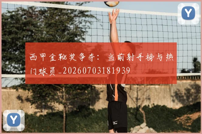 西甲金靴奖争夺:当前射手榜与热门球员_20260703181939