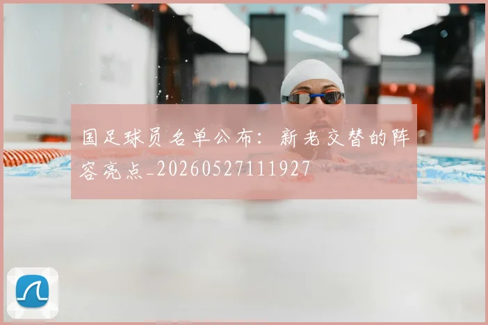 国足球员名单公布：新老交替的阵容亮点_20260527111927
