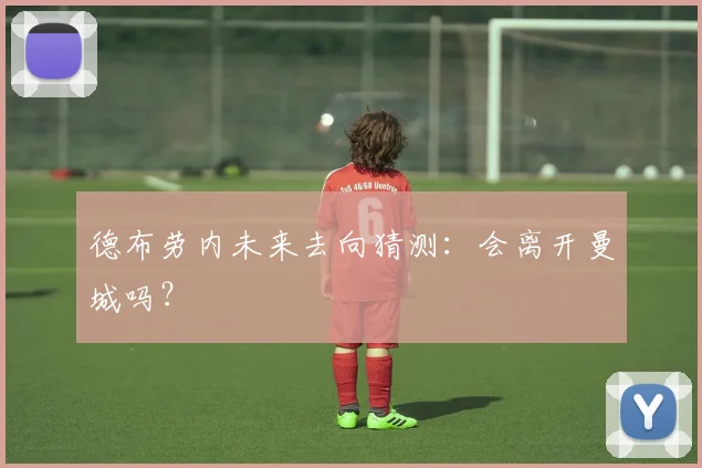 德布劳内未来去向猜测:会离开曼城吗?