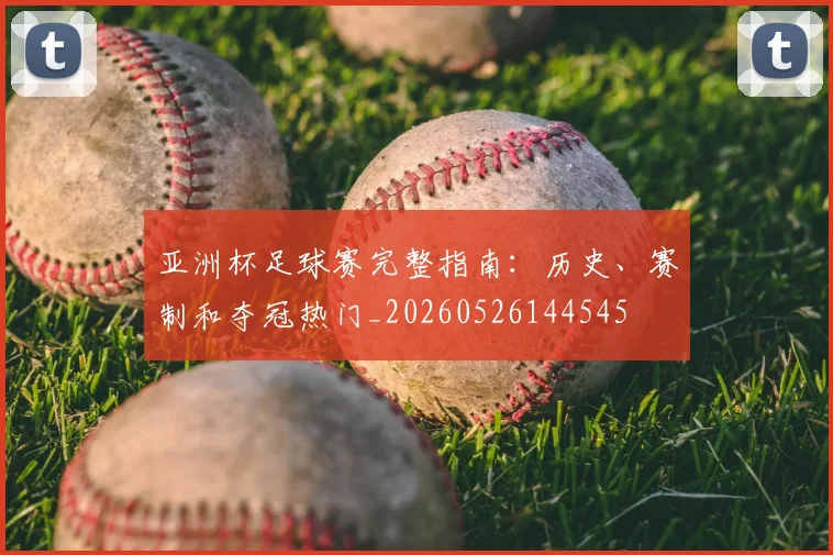 亚洲杯足球赛完整指南:历史、赛制和夺冠热门_20260526144545