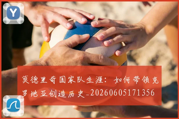 莫德里奇国家队生涯：如何带领克罗地亚创造历史_20260605171356