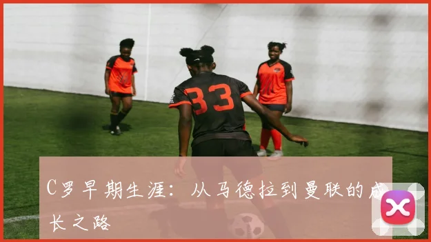 C罗早期生涯:从马德拉到曼联的成长之路