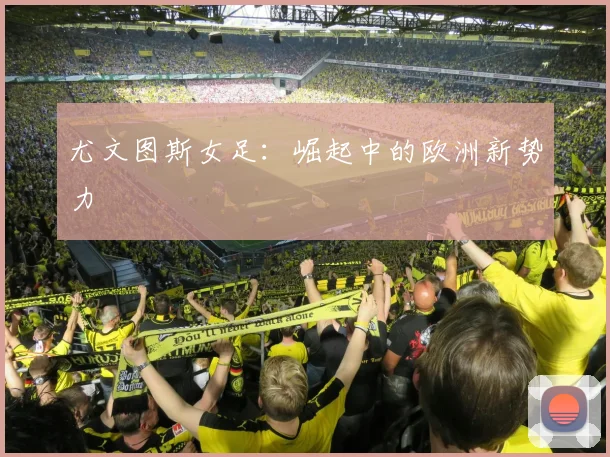 尤文图斯女足：崛起中的欧洲新势力