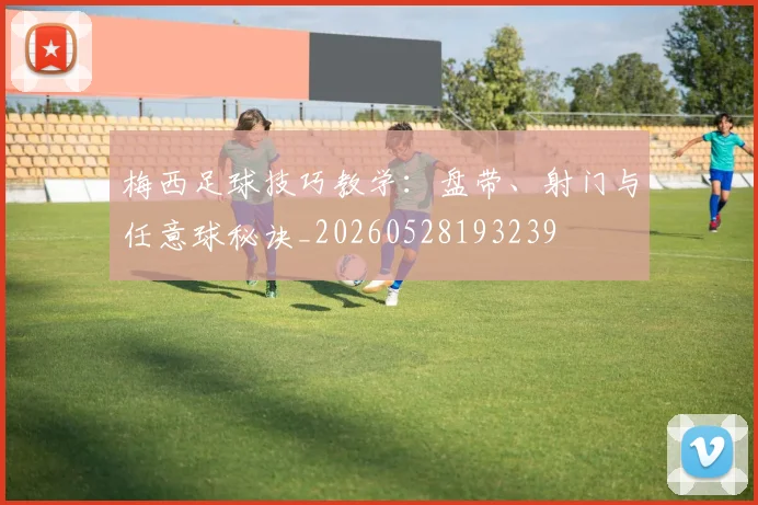 梅西足球技巧教学：盘带、射门与任意球秘诀_20260528193239