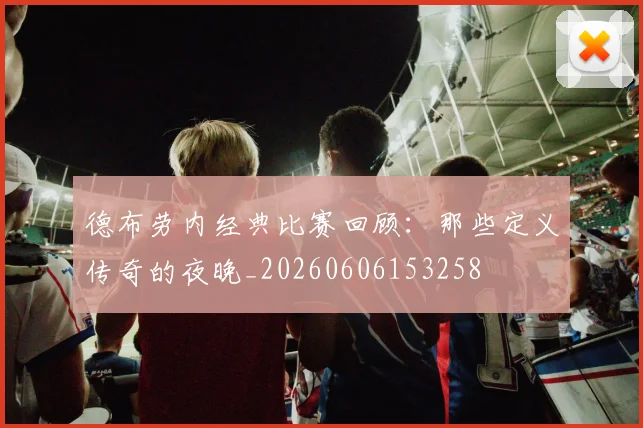 德布劳内经典比赛回顾:那些定义传奇的夜晚_20260606153258