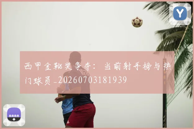 西甲金靴奖争夺：当前射手榜与热门球员_20260703181939