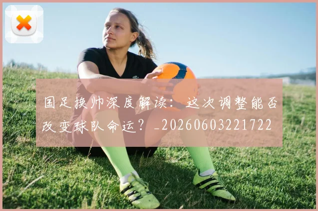 国足换帅深度解读：这次调整能否改变球队命运？_20260603221722