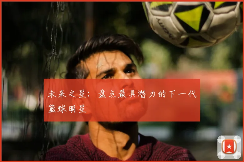 未来之星：盘点最具潜力的下一代篮球明星