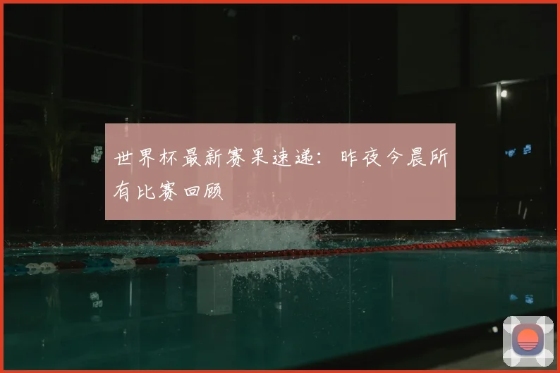 世界杯最新赛果速递：昨夜今晨所有比赛回顾