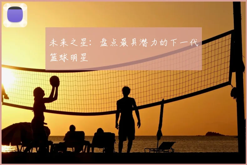 未来之星:盘点最具潜力的下一代篮球明星