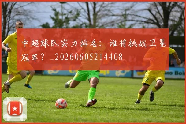 中超球队实力排名：谁将挑战卫冕冠军？_20260605214408