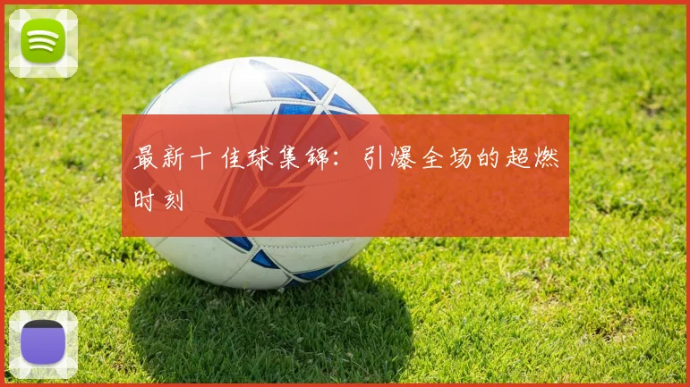 最新十佳球集锦：引爆全场的超燃时刻