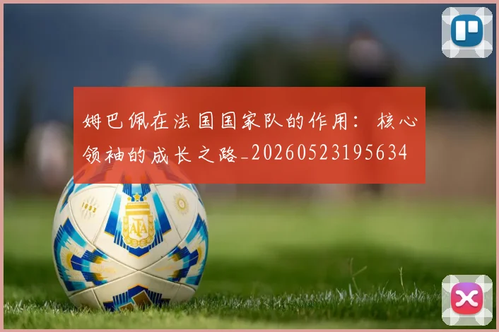姆巴佩在法国国家队的作用：核心领袖的成长之路_20260523195634