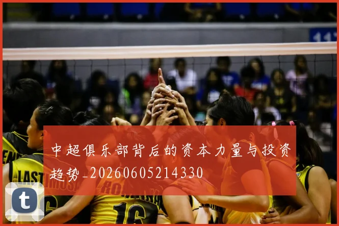 中超俱乐部背后的资本力量与投资趋势_20260605214330