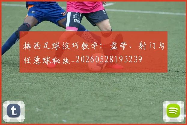 梅西足球技巧教学：盘带、射门与任意球秘诀_20260528193239