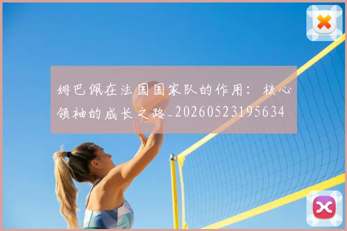 姆巴佩在法国国家队的作用：核心领袖的成长之路_20260523195634