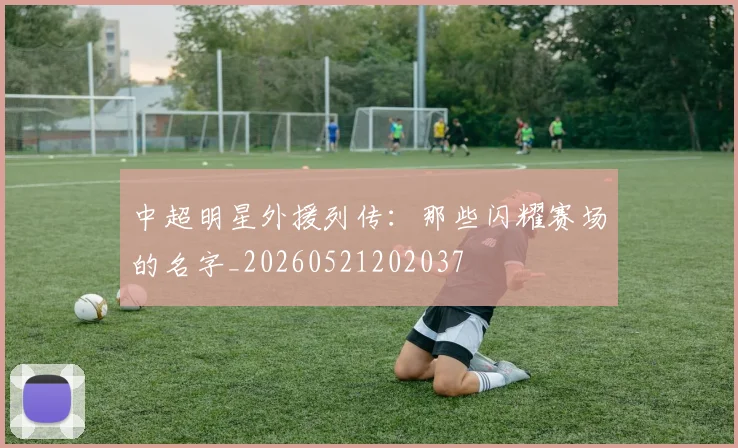 中超明星外援列传:那些闪耀赛场的名字_20260521202037