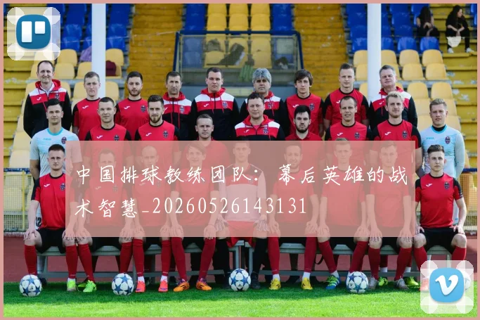 中国排球教练团队:幕后英雄的战术智慧_20260526143131