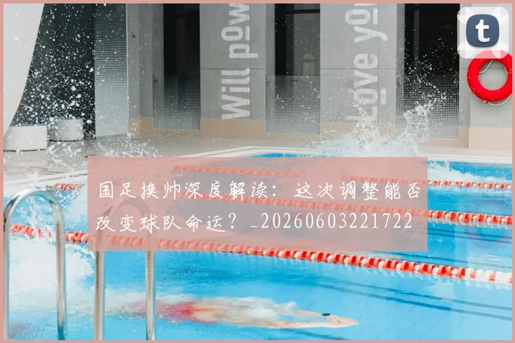 国足换帅深度解读：这次调整能否改变球队命运？_20260603221722