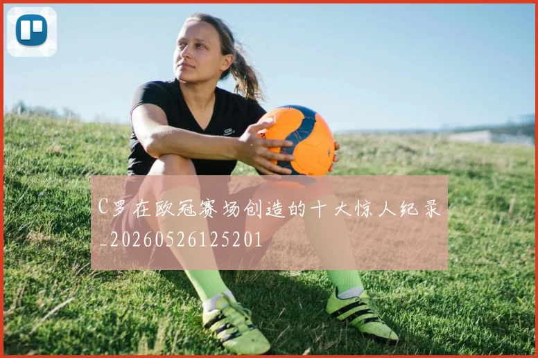 C罗在欧冠赛场创造的十大惊人纪录_20260526125201