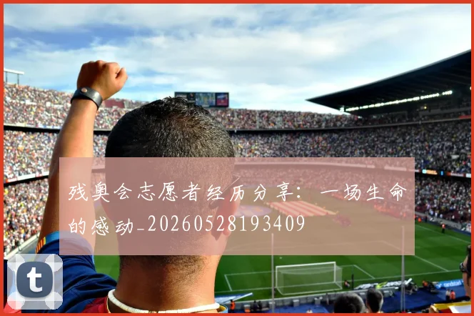 残奥会志愿者经历分享:一场生命的感动_20260528193409
