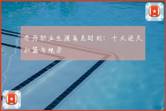 乔丹职业生涯高光时刻:十大逆天扣篮与绝杀