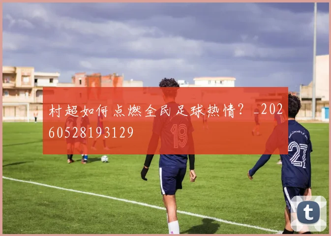 村超如何点燃全民足球热情？_20260528193129