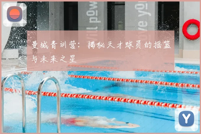 曼城青训营:揭秘天才球员的摇篮与未来之星