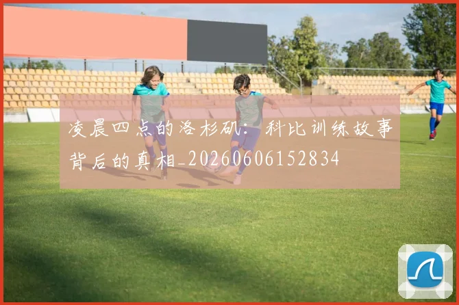 凌晨四点的洛杉矶：科比训练故事背后的真相_20260606152834