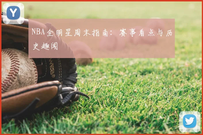 NBA全明星周末指南：赛事看点与历史趣闻