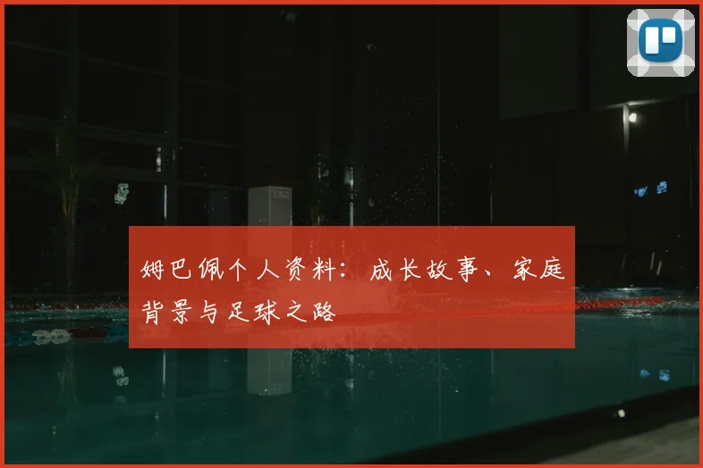 姆巴佩个人资料:成长故事、家庭背景与足球之路