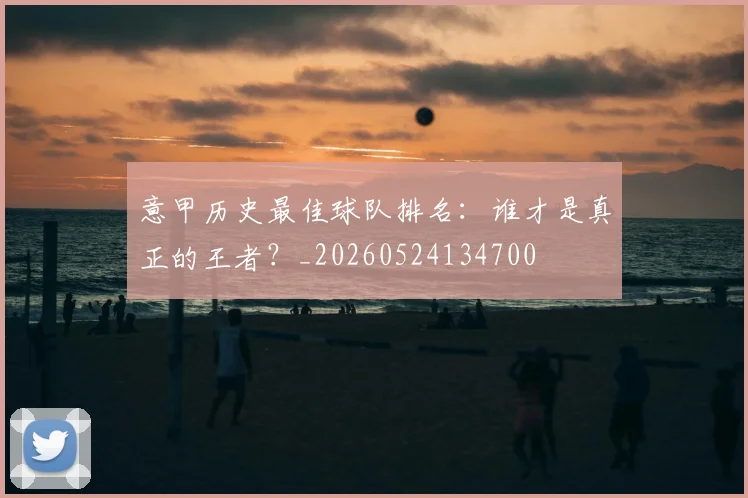 意甲历史最佳球队排名:谁才是真正的王者?_20260524134700