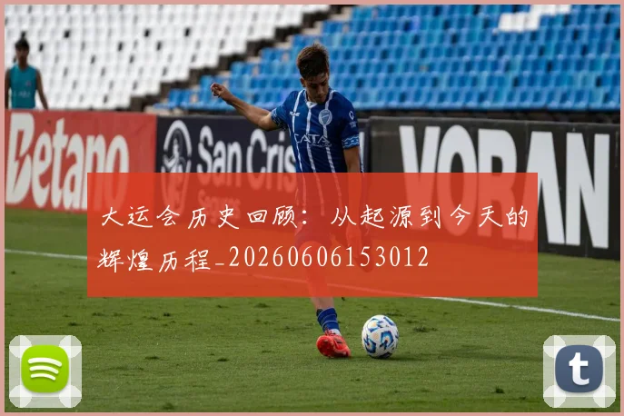 大运会历史回顾:从起源到今天的辉煌历程_20260606153012