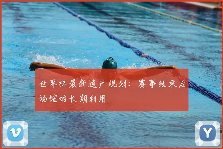 世界杯最新遗产规划:赛事结束后场馆的长期利用