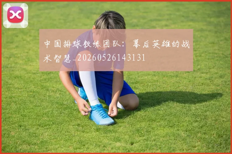 中国排球教练团队:幕后英雄的战术智慧_20260526143131