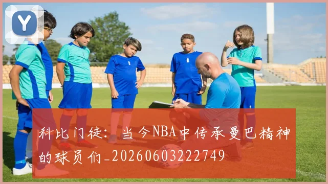 科比门徒：当今NBA中传承曼巴精神的球员们_20260603222749