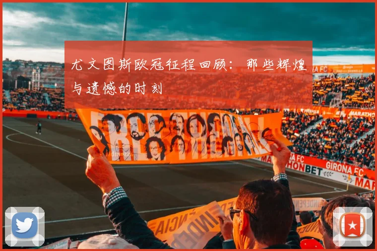 尤文图斯欧冠征程回顾：那些辉煌与遗憾的时刻